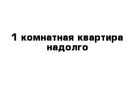 1-комнатная квартира надолго